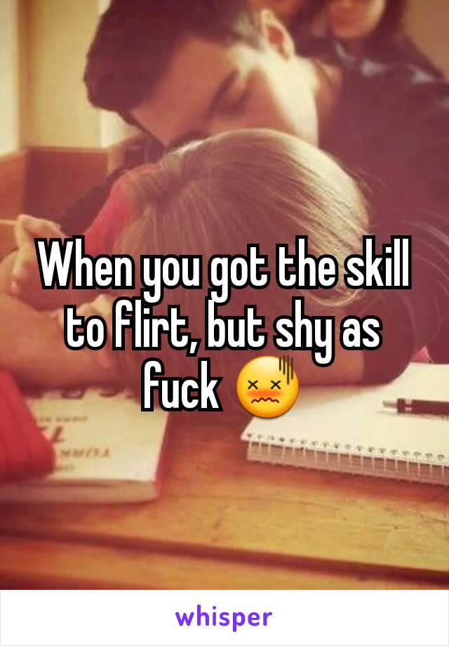 When you got the skill to flirt, but shy as fuck 😖