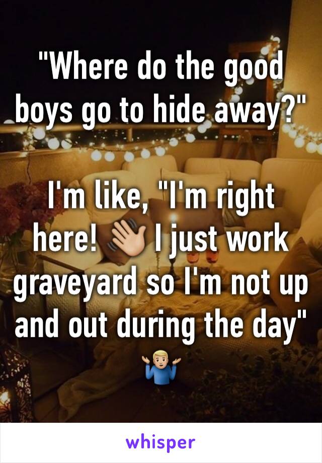 "Where do the good boys go to hide away?"

I'm like, "I'm right here! 👋🏼 I just work graveyard so I'm not up and out during the day" 
🤷🏼‍♂️