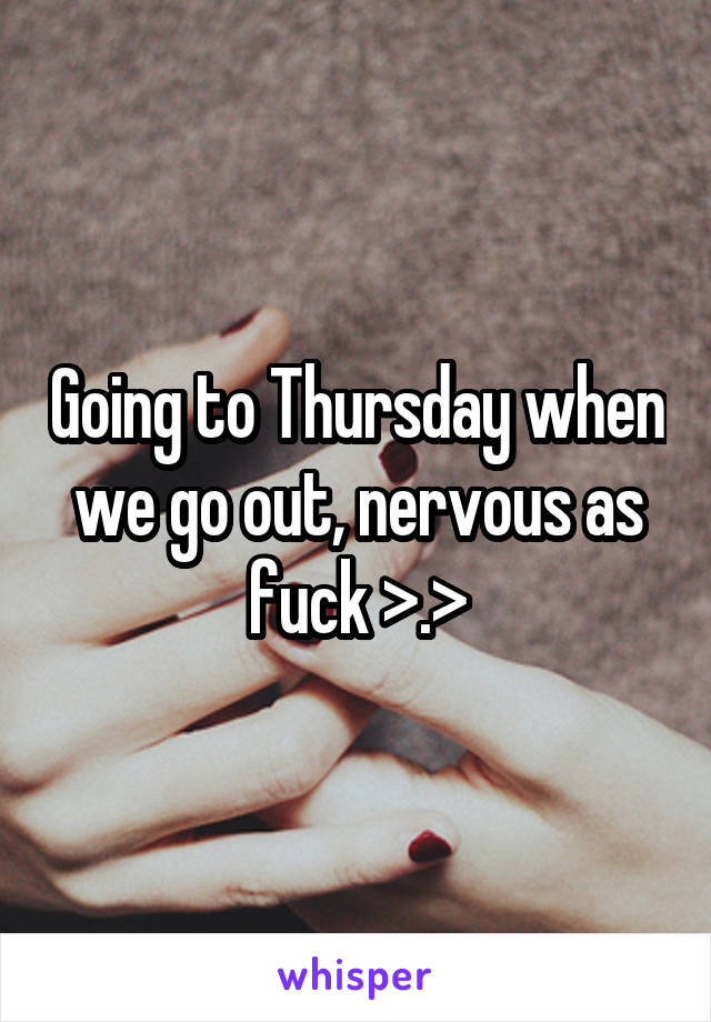 Going to Thursday when we go out, nervous as fuck >.>