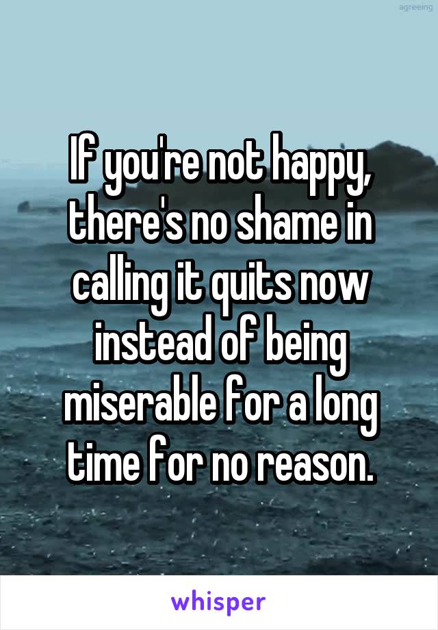 If you're not happy, there's no shame in calling it quits now instead of being miserable for a long time for no reason.