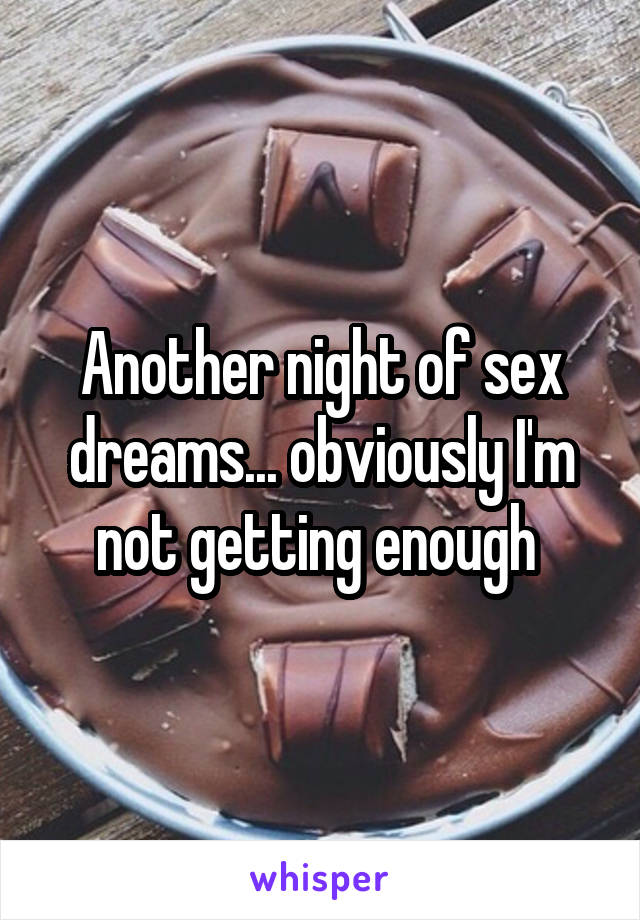 Another night of sex dreams... obviously I'm not getting enough 