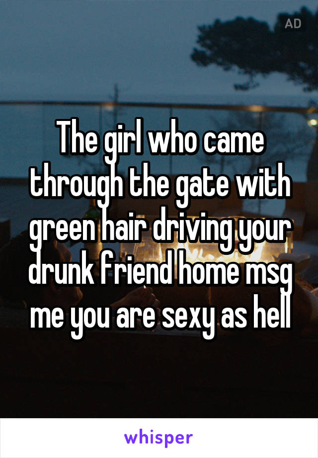 The girl who came through the gate with green hair driving your drunk friend home msg me you are sexy as hell