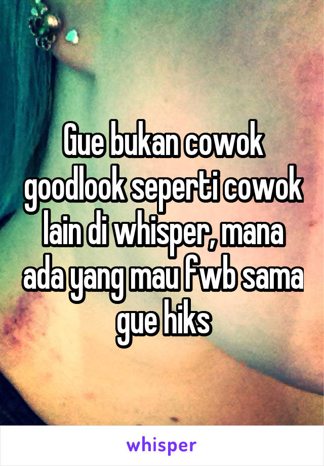 Gue bukan cowok goodlook seperti cowok lain di whisper, mana ada yang mau fwb sama gue hiks