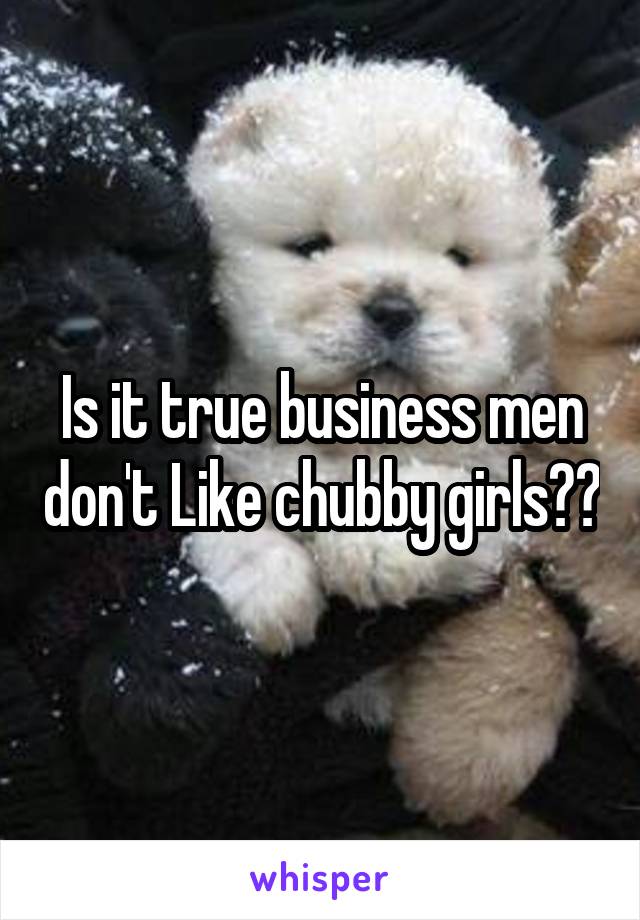 Is it true business men don't Like chubby girls??