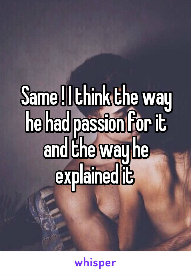 Same ! I think the way he had passion for it and the way he explained it 