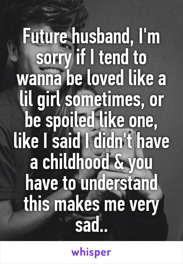 Future husband, I'm sorry if I tend to wanna be loved like a lil girl sometimes, or be spoiled like one, like I said I didn't have a childhood & you have to understand this makes me very sad..