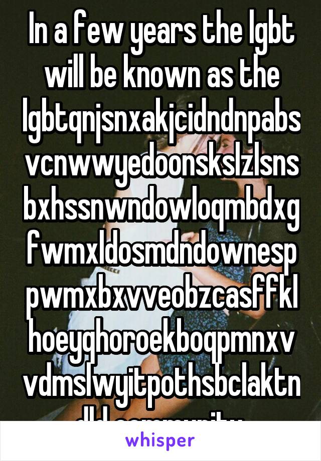 In a few years the lgbt will be known as the lgbtqnjsnxakjcidndnpabsvcnwwyedoonskslzlsnsbxhssnwndowloqmbdxgfwmxldosmdndownesppwmxbxvveobzcasffklhoeyqhoroekboqpmnxvvdmslwyitpothsbclaktndld community 