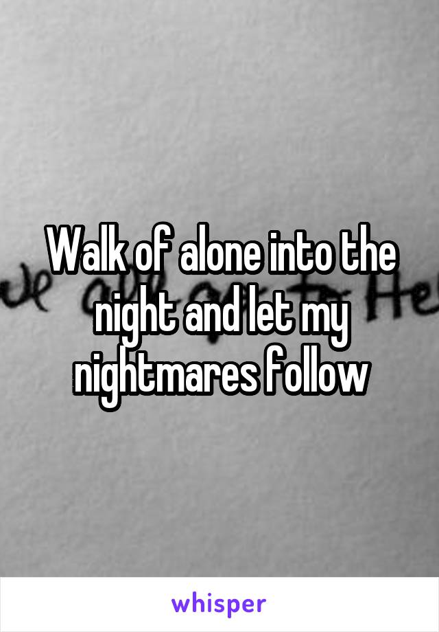 Walk of alone into the night and let my nightmares follow