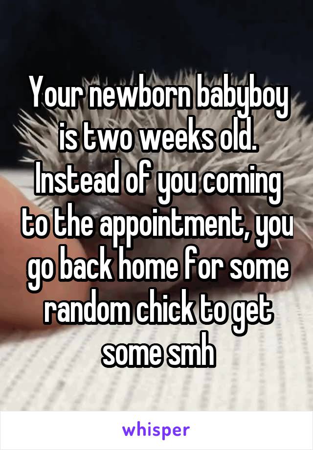 Your newborn babyboy is two weeks old. Instead of you coming to the appointment, you go back home for some random chick to get some smh