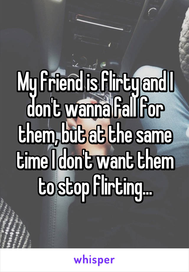 My friend is flirty and I don't wanna fall for them, but at the same time I don't want them to stop flirting...