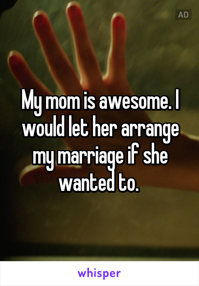 My mom is awesome. I would let her arrange my marriage if she wanted to. 