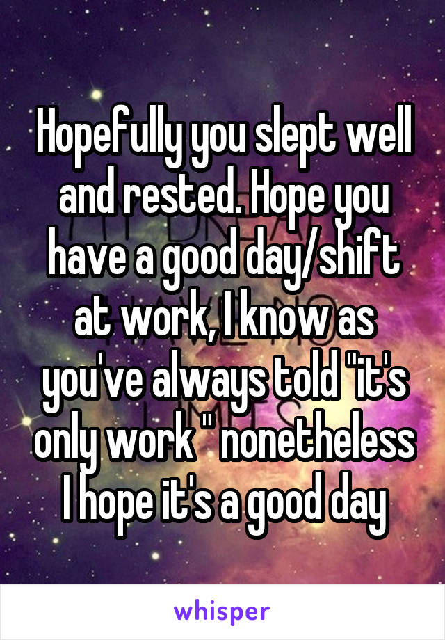 Hopefully you slept well and rested. Hope you have a good day/shift at work, I know as you've always told "it's only work " nonetheless I hope it's a good day