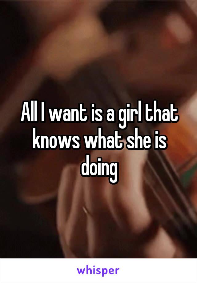 All I want is a girl that knows what she is doing