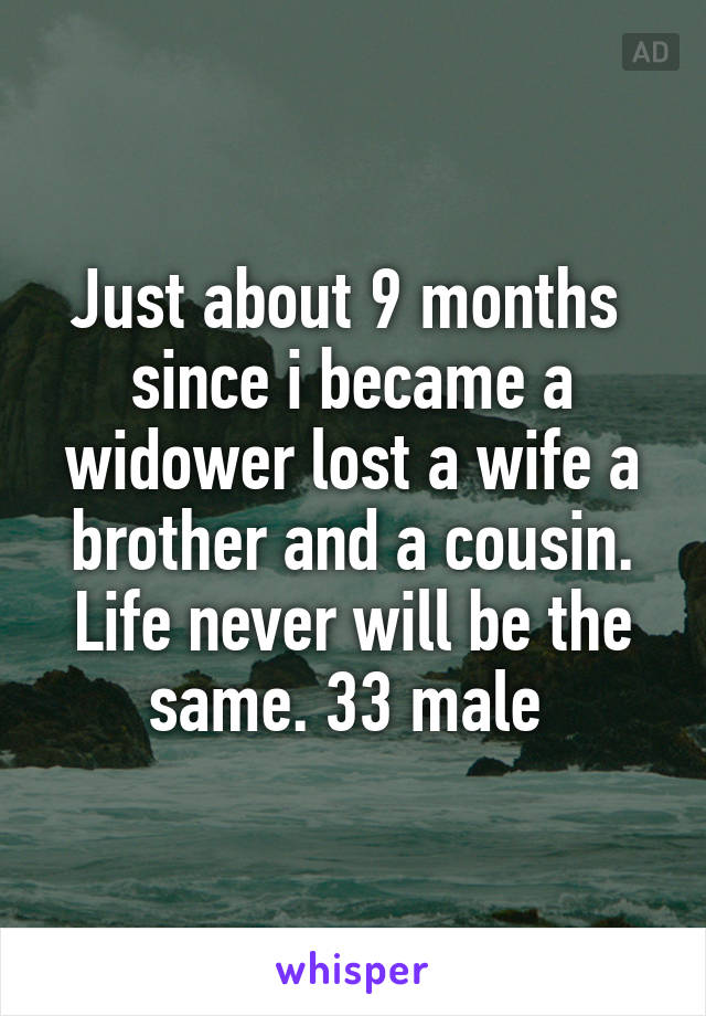 Just about 9 months  since i became a widower lost a wife a brother and a cousin. Life never will be the same. 33 male 