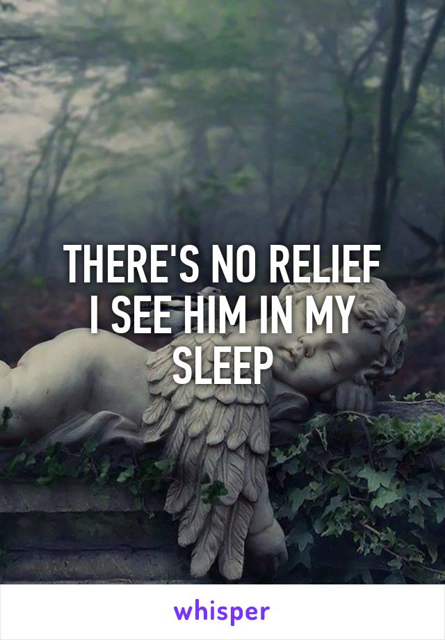 THERE'S NO RELIEF
I SEE HIM IN MY SLEEP