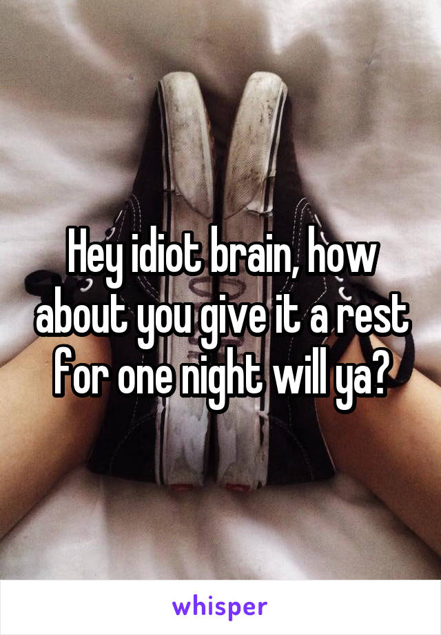 Hey idiot brain, how about you give it a rest for one night will ya?