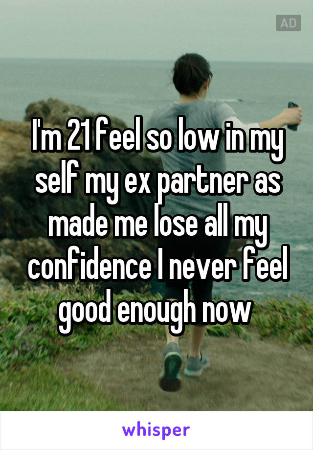 I'm 21 feel so low in my self my ex partner as made me lose all my confidence I never feel good enough now 