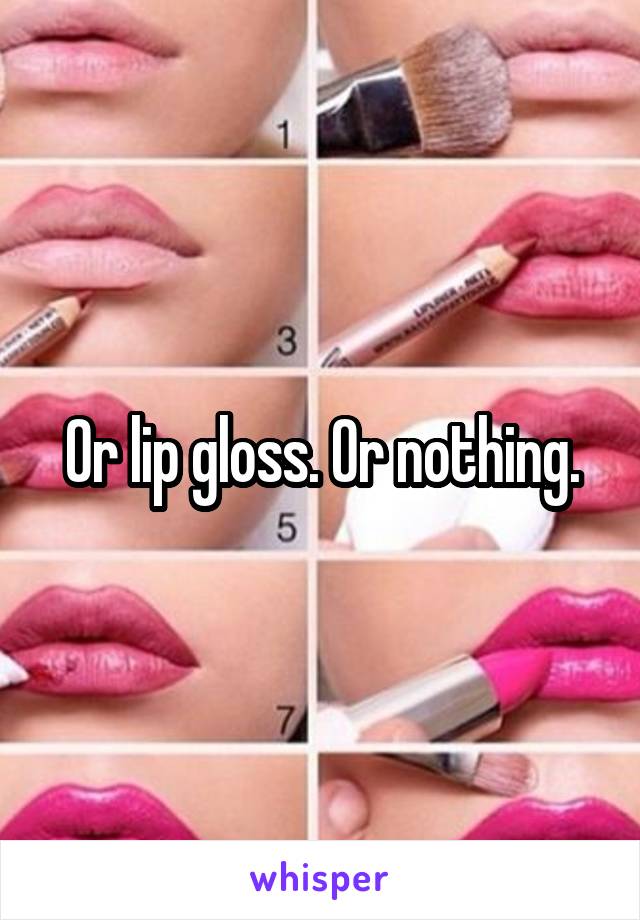 Or lip gloss. Or nothing.