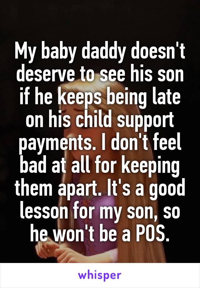 My baby daddy doesn't deserve to see his son if he keeps being late on his child support payments. I don't feel bad at all for keeping them apart. It's a good lesson for my son, so he won't be a POS.