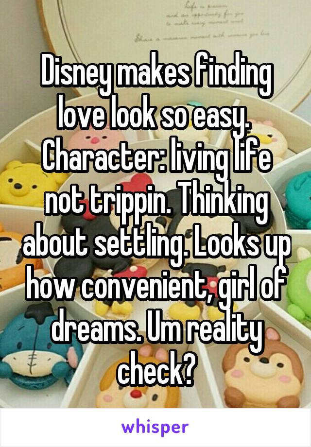 Disney makes finding love look so easy. 
Character: living life not trippin. Thinking about settling. Looks up how convenient, girl of dreams. Um reality check?