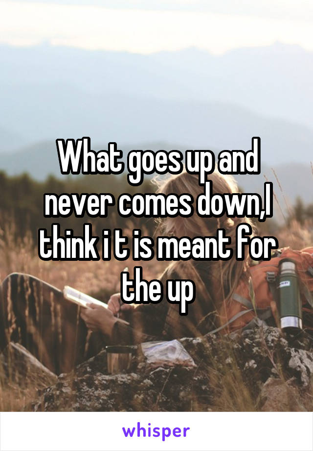 What goes up and never comes down,I think i t is meant for the up