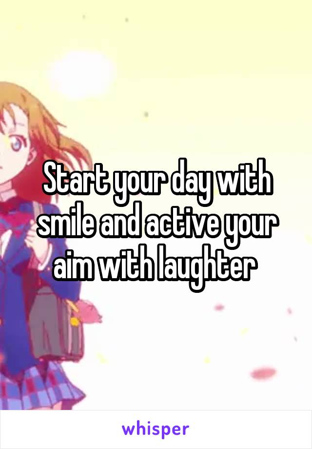 Start your day with smile and active your aim with laughter 