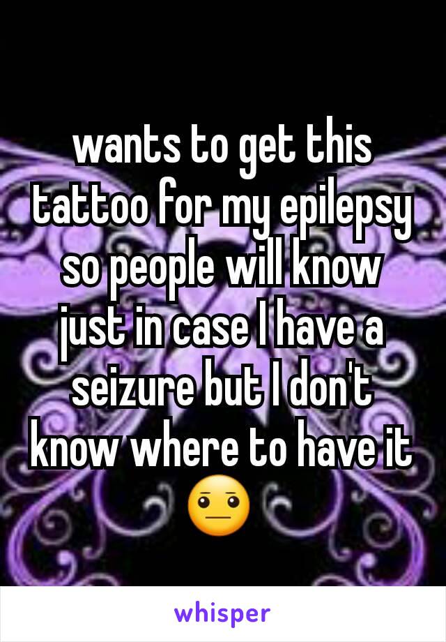 wants to get this tattoo for my epilepsy so people will know just in case I have a seizure but I don't know where to have it 😐 