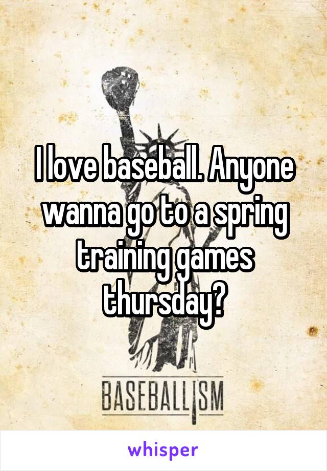 I love baseball. Anyone wanna go to a spring training games thursday?