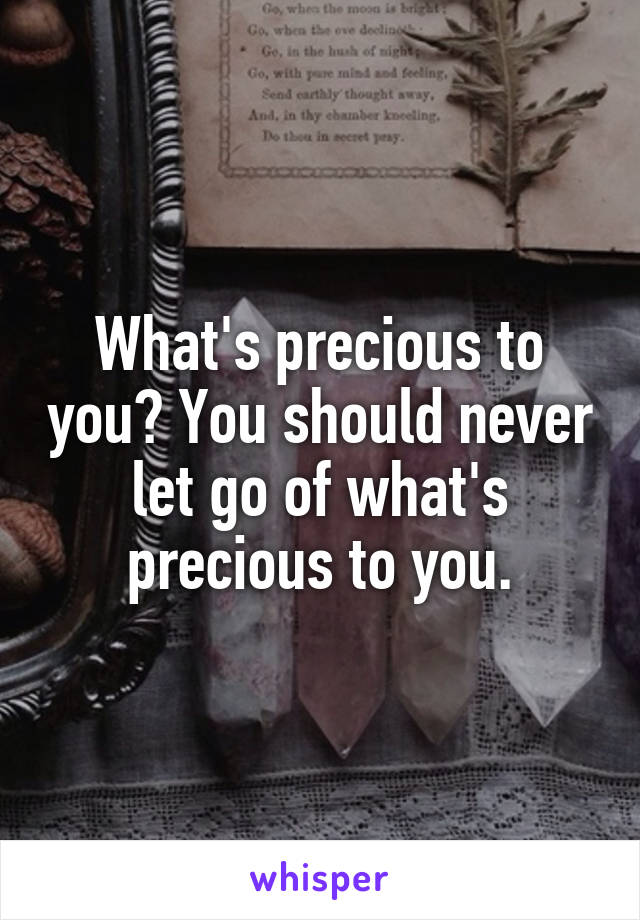 What's precious to you? You should never let go of what's precious to you.