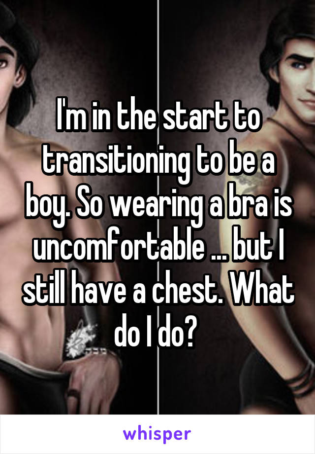 I'm in the start to transitioning to be a boy. So wearing a bra is uncomfortable ... but I still have a chest. What do I do? 