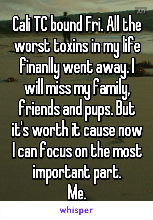 Cali TC bound Fri. All the worst toxins in my life finanlly went away. I will miss my family, friends and pups. But it's worth it cause now I can focus on the most important part.
Me.