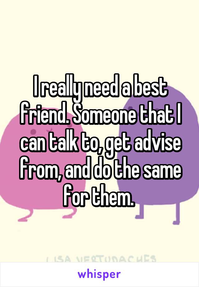 I really need a best friend. Someone that I can talk to, get advise from, and do the same for them. 