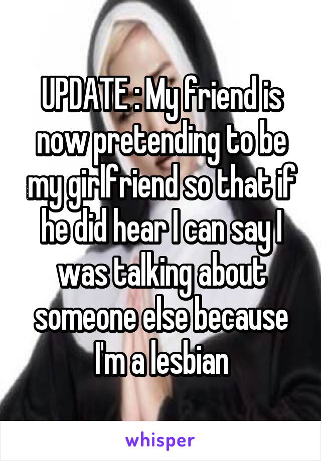 UPDATE : My friend is now pretending to be my girlfriend so that if he did hear I can say I was talking about someone else because I'm a lesbian