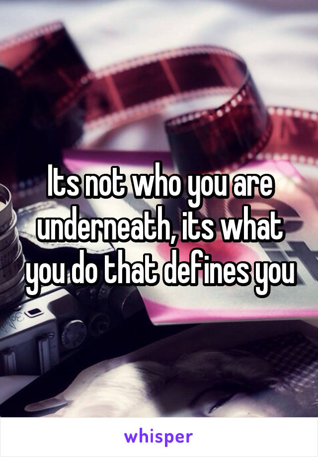 Its not who you are underneath, its what you do that defines you