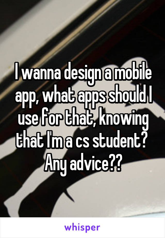 I wanna design a mobile app, what apps should I use for that, knowing that I'm a cs student? 
Any advice??