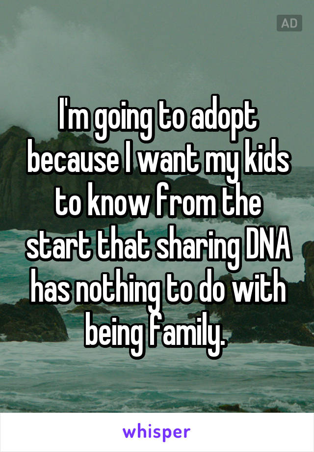 I'm going to adopt because I want my kids to know from the start that sharing DNA has nothing to do with being family. 