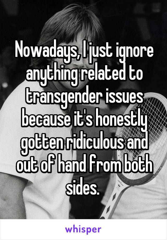 Nowadays, I just ignore anything related to transgender issues because it's honestly gotten ridiculous and out of hand from both sides. 