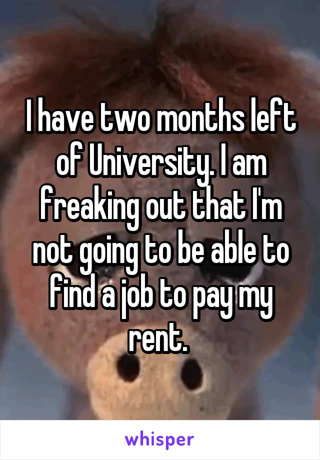 I have two months left of University. I am freaking out that I'm not going to be able to find a job to pay my rent. 