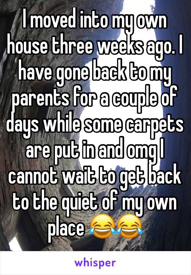 I moved into my own house three weeks ago. I have gone back to my parents for a couple of days while some carpets are put in and omg I cannot wait to get back to the quiet of my own place 😂😂