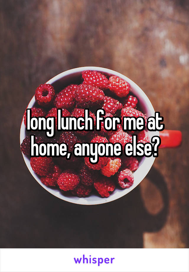 long lunch for me at home, anyone else?