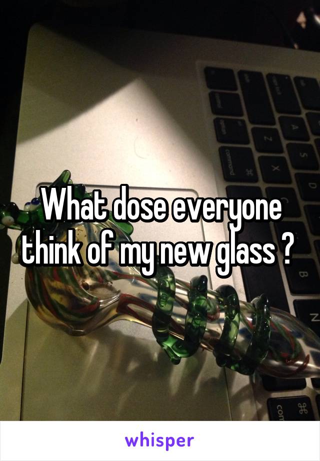 
What dose everyone think of my new glass ? 
