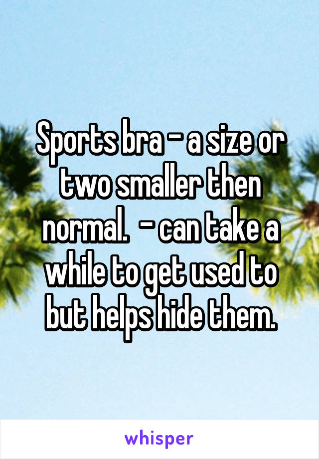 Sports bra - a size or two smaller then normal.  - can take a while to get used to but helps hide them.