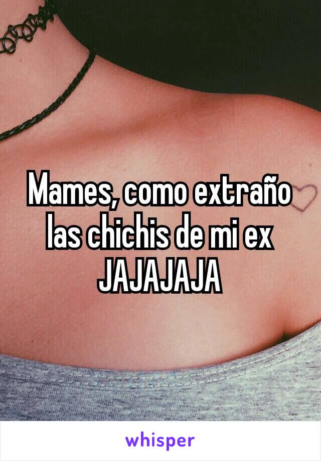 Mames, como extraño las chichis de mi ex JAJAJAJA