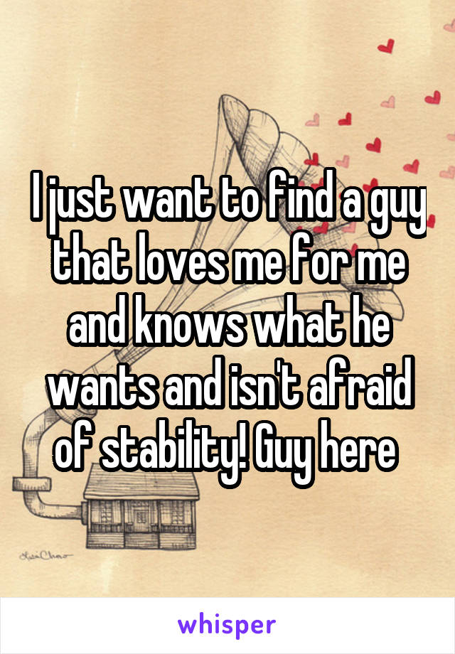 I just want to find a guy that loves me for me and knows what he wants and isn't afraid of stability! Guy here 