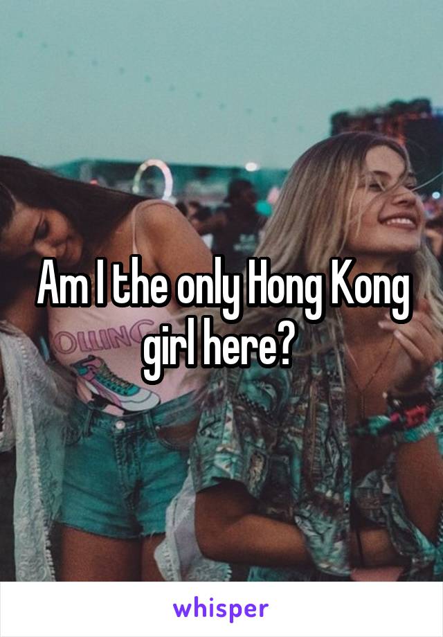 Am I the only Hong Kong girl here? 