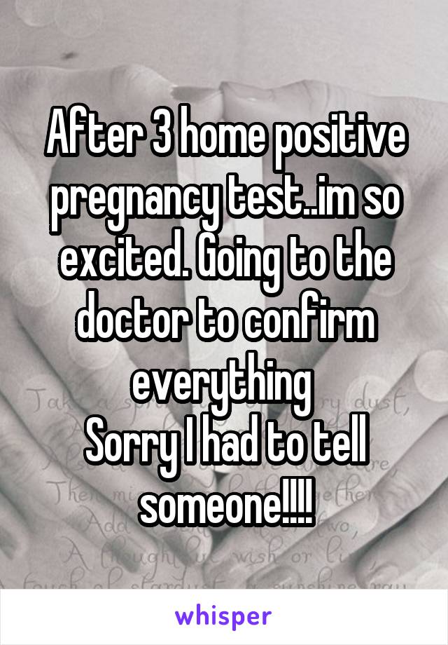 After 3 home positive pregnancy test..im so excited. Going to the doctor to confirm everything 
Sorry I had to tell someone!!!!