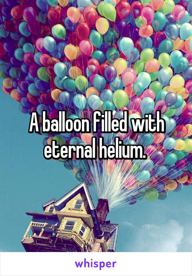 A balloon filled with eternal helium. 