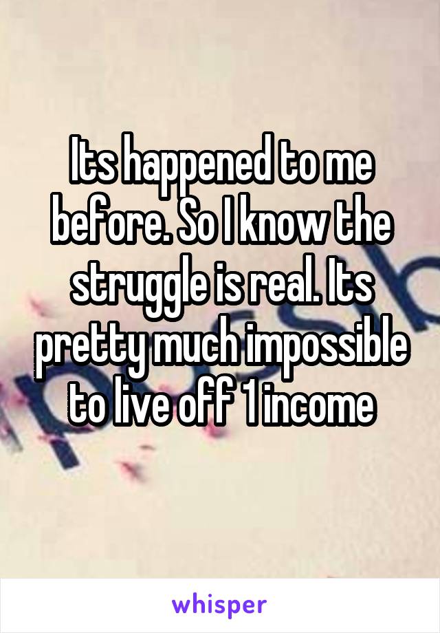 Its happened to me before. So I know the struggle is real. Its pretty much impossible to live off 1 income
