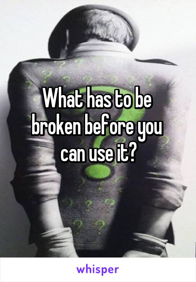 What has to be 
broken before you 
can use it?
