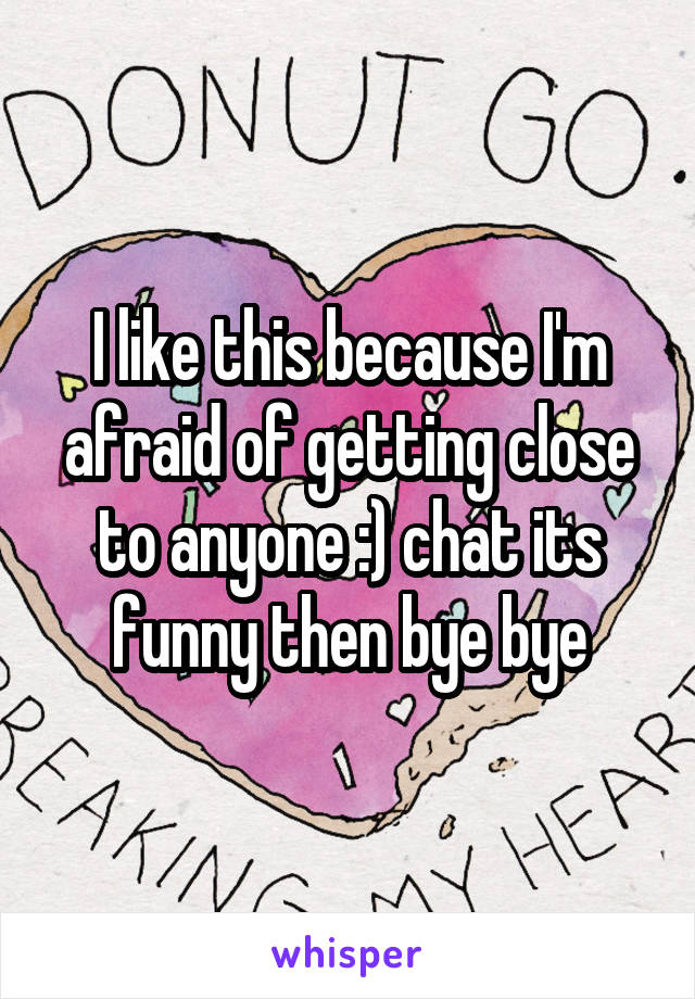 I like this because I'm afraid of getting close to anyone :) chat its funny then bye bye